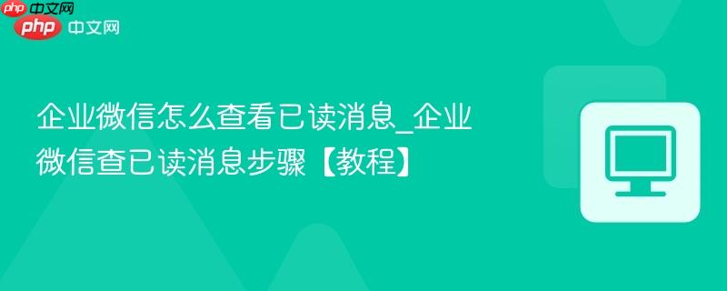 企业微信怎么查看已读消息_企业微信查已读消息步骤【教程】  第1张
