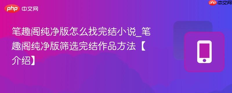 笔趣阁纯净版怎么找完结小说_笔趣阁纯净版筛选完结作品方法【介绍】  第1张