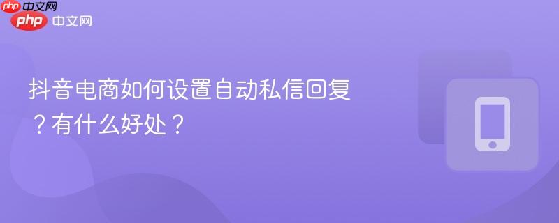 抖音电商如何设置自动私信回复？有什么好处？  第1张