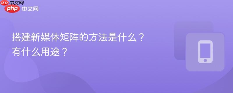 搭建新媒体矩阵的方法是什么?有什么用途? 第1张 搭建新媒体矩阵的方法是什么?有什么用途? 第1张