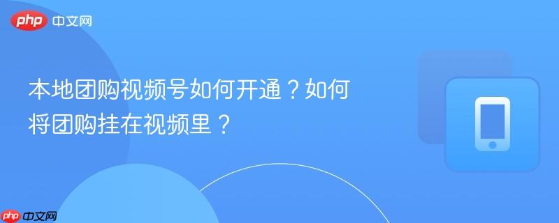 本地团购视频号如何开通？如何将团购挂在视频里？  第1张