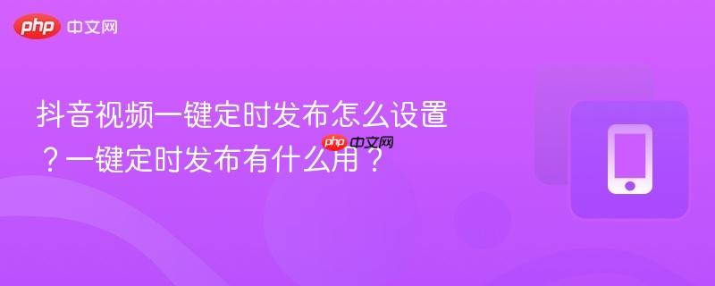 抖音视频一键定时发布怎么设置？一键定时发布有什么用？  第1张