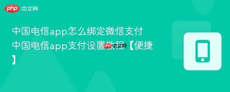 中国电信app怎么绑定微信支付 中国电信app支付设置教程【便捷】  第1张
