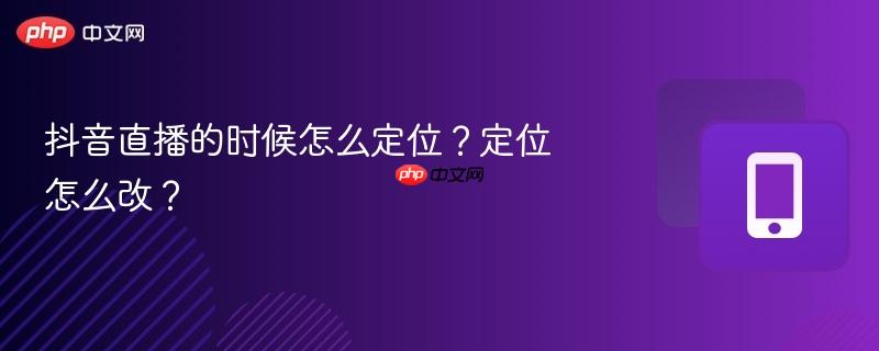抖音直播的时候怎么定位?定位怎么改? 第1张 抖音直播的时候怎么定位?定位怎么改? 第1张