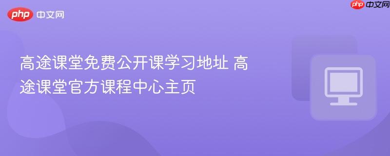 高途课堂免费公开课学习地址 高途课堂官方课程中心主页  第1张