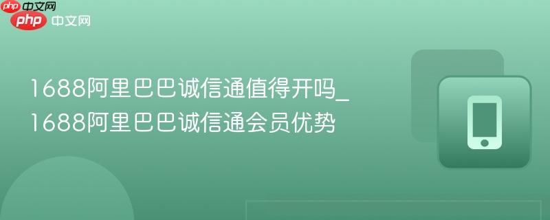 1688阿里巴巴诚信通值得开吗_1688阿里巴巴诚信通会员优势  第1张