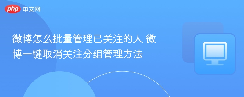 微博怎么批量管理已关注的人 微博一键取消关注分组管理方法  第1张