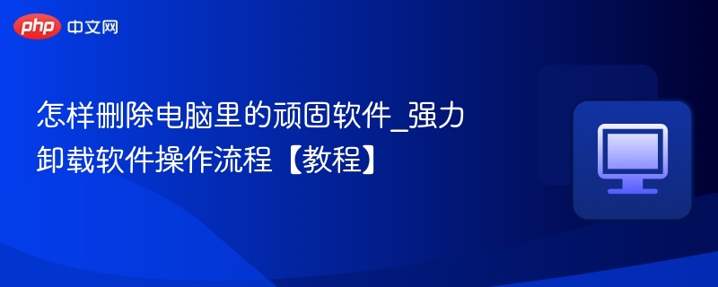 怎样删除电脑里的顽固软件_强力卸载软件操作流程【教程】  第1张