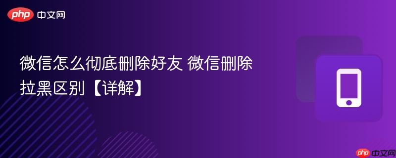 微信怎么彻底删除好友 微信删除拉黑区别【详解】  第1张