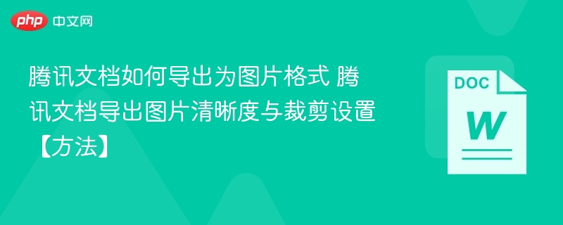 腾讯文档如何导出为图片格式 腾讯文档导出图片清晰度与裁剪设置【方法】  第1张