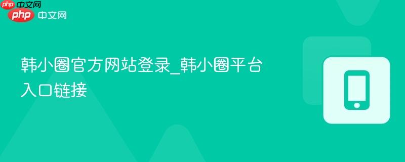 韩小圈官方网站登录_韩小圈平台入口链接  第1张