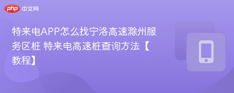 特来电APP怎么找宁洛高速滁州服务区桩 特来电高速桩查询方法【教程】  第1张