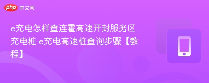 e充电怎样查连霍高速开封服务区充电桩 e充电高速桩查询步骤【教程】
