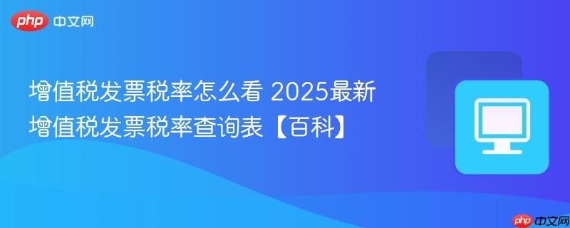增值税发票税率怎么看 2025最新增值税发票税率查询表【百科】