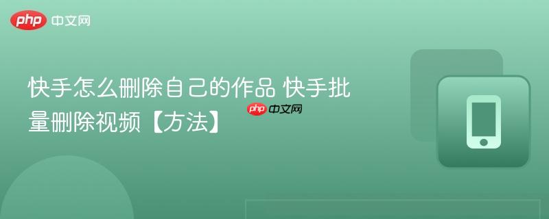 快手怎么删除自己的作品 快手批量删除视频【方法】 第1张 快手怎么删除自己的作品 快手批量删除视频【方法】 第1张