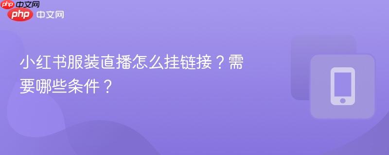 小红书服装直播怎么挂链接？需要哪些条件？  第1张