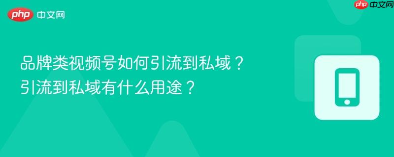 品牌类视频号如何引流到私域？引流到私域有什么用途？  第1张