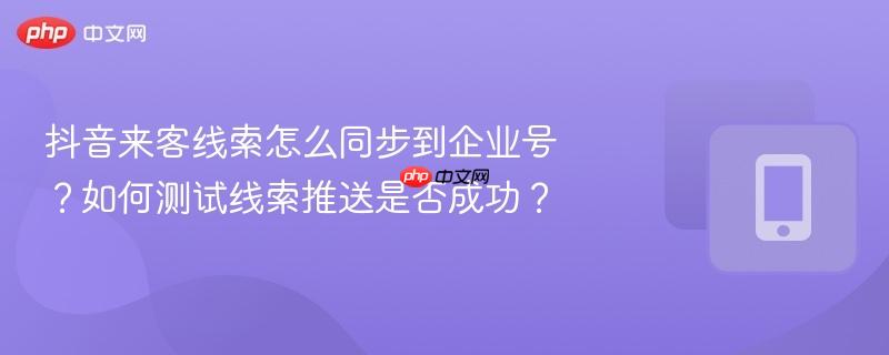 抖音来客线索怎么同步到企业号？如何测试线索推送是否成功？  第1张