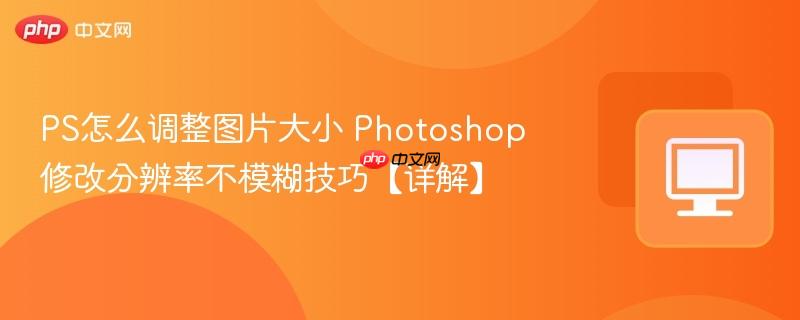 PS怎么调整图片大小 Photoshop修改分辨率不模糊技巧【详解】  第1张