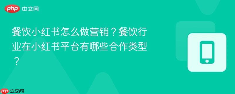 餐饮小红书怎么做营销？餐饮行业在小红书平台有哪些合作类型？