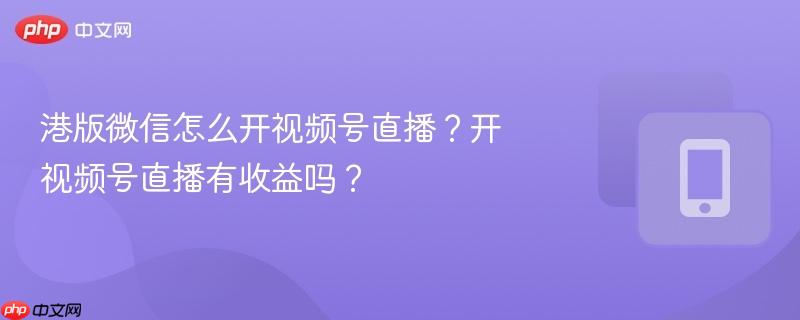 港版微信怎么开视频号直播？开视频号直播有收益吗？  第1张