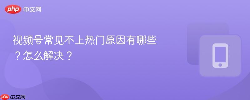 视频号常见不上热门原因有哪些？怎么解决？  第1张
