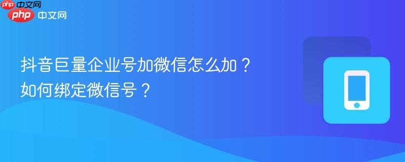 抖音巨量企业号加微信怎么加？如何绑定微信号？  第1张