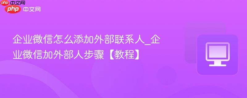 企业微信怎么添加外部联系人_企业微信加外部人步骤【教程】 第1张 企业微信怎么添加外部联系人_企业微信加外部人步骤【教程】 第1张