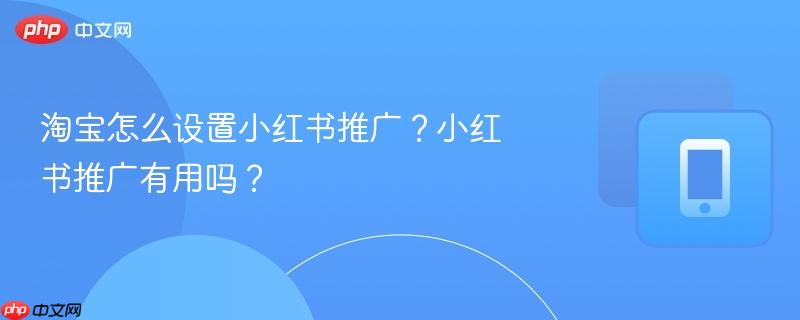 淘宝怎么设置小红书推广？小红书推广有用吗？