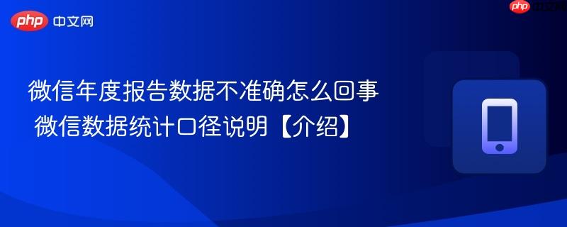 微信年度报告数据不准确怎么回事 微信数据统计口径说明【介绍】  第1张