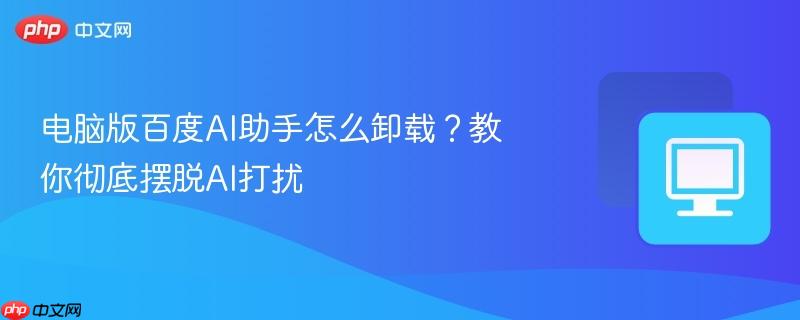 电脑版百度AI助手怎么卸载？教你彻底摆脱AI打扰  第1张