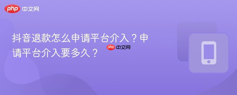 抖音退款怎么申请平台介入？申请平台介入要多久？  第1张