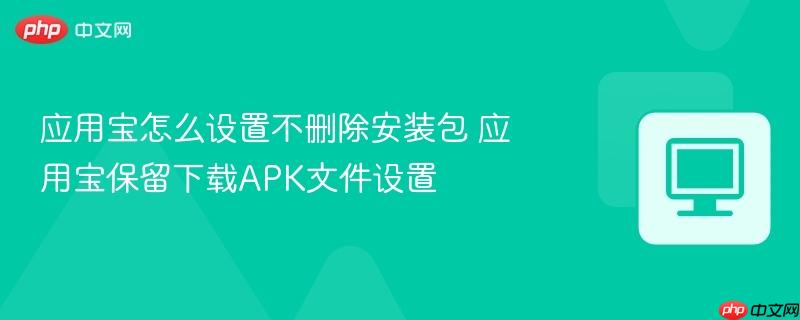 应用宝怎么设置不删除安装包 应用宝保留下载APK文件设置