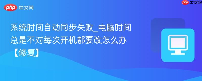 系统时间自动同步失败_电脑时间总是不对每次开机都要改怎么办【修复】