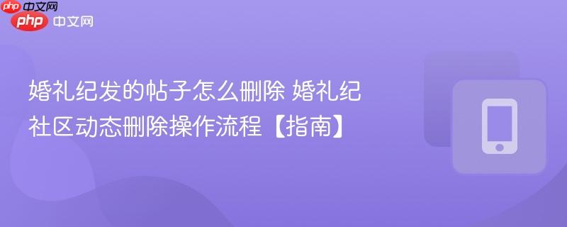 婚礼纪发的帖子怎么删除 婚礼纪社区动态删除操作流程【指南】