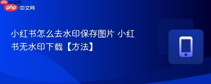 小红书怎么去水印保存图片 小红书无水印下载【方法】