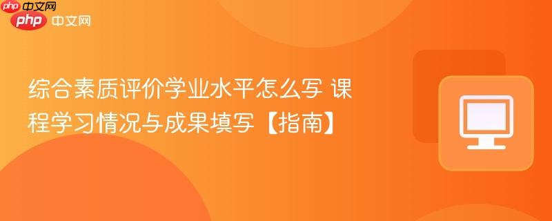 综合素质评价学业水平怎么写 课程学习情况与成果填写【指南】