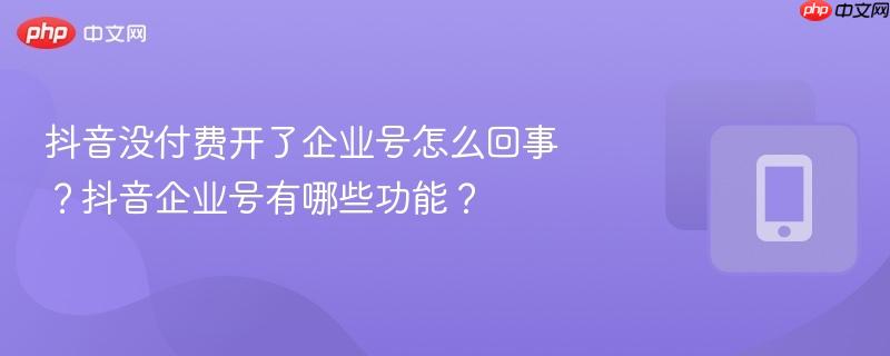 抖音没付费开了企业号怎么回事？抖音企业号有哪些功能？  第1张