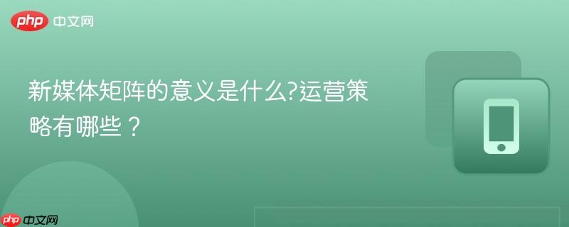 新媒体矩阵的意义是什么?运营策略有哪些？  第1张