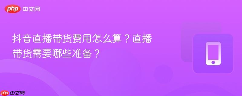 抖音直播带货费用怎么算？直播带货需要哪些准备？  第1张