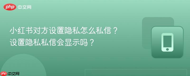 小红书对方设置隐私怎么私信？设置隐私私信会显示吗？  第1张