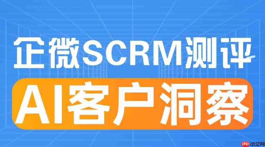 2025企微SCRM测评：AI客户洞察如何成为私域增长的核心引擎