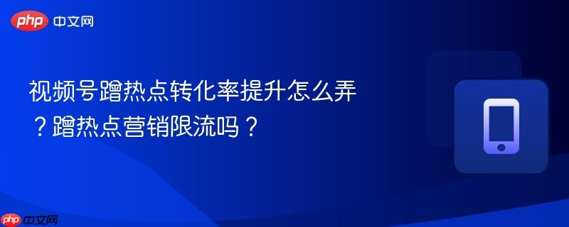 视频号蹭热点转化率提升怎么弄?蹭热点营销限流吗? 第1张 视频号蹭热点转化率提升怎么弄?蹭热点营销限流吗? 第1张