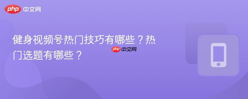 健身视频号热门技巧有哪些？热门选题有哪些？  第1张