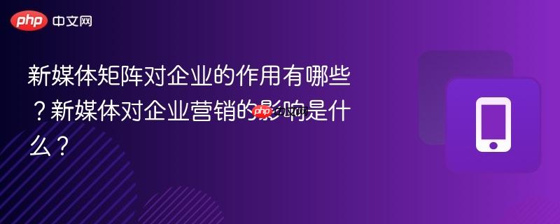 新媒体矩阵对企业的作用有哪些?新媒体对企业营销的影响是什么? 第1张 新媒体矩阵对企业的作用有哪些?新媒体对企业营销的影响是什么? 第1张