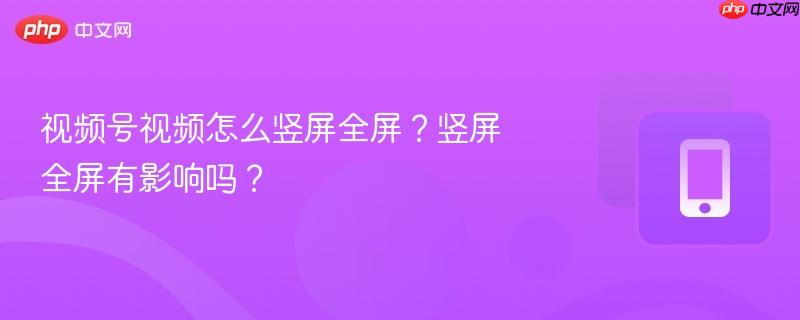 视频号视频怎么竖屏全屏？竖屏全屏有影响吗？
