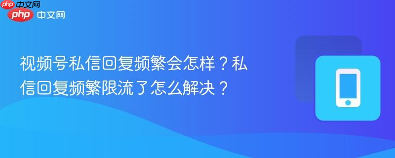 视频号私信回复频繁会怎样？私信回复频繁限流了怎么解决？