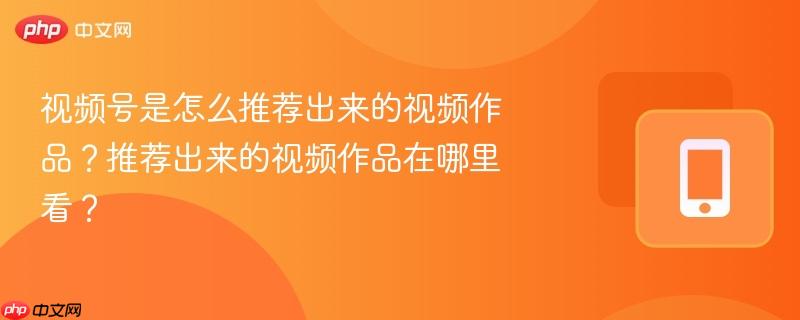 视频号是怎么推荐出来的视频作品？推荐出来的视频作品在哪里看？  第1张