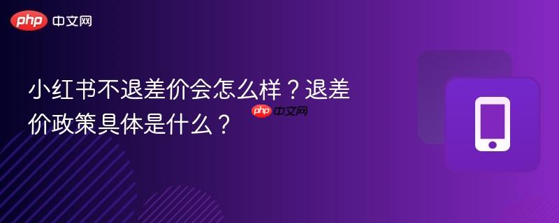 小红书不退差价会怎么样？退差价政策具体是什么？  第1张