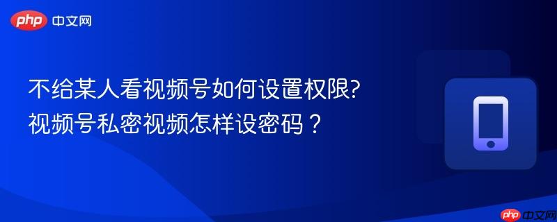 不给某人看视频号如何设置权限?视频号私密视频怎样设密码？  第1张